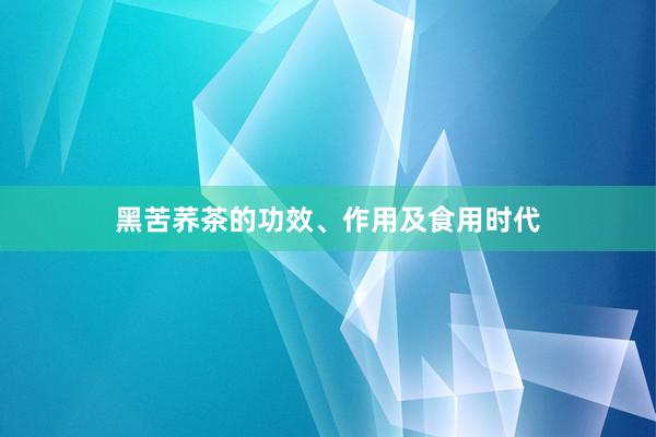 黑苦荞茶的功效、作用及食用时代